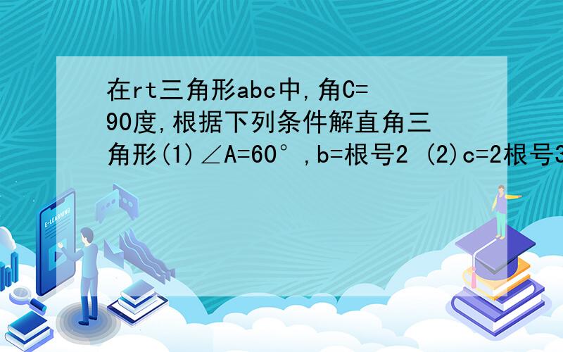 在rt三角形abc中,角C=90度,根据下列条件解直角三角形(1)∠A=60°,b=根号2 (2)c=2根号3,b=3 (3)a=根号6,b=根号2 （4）c=3根号2,∠B=45°