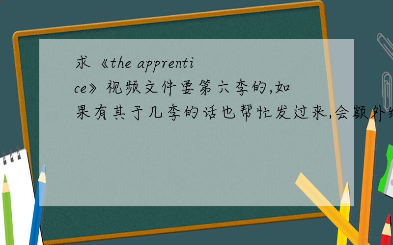 求《the apprentice》视频文件要第六季的,如果有其于几季的话也帮忙发过来,会额外给100分.最好要清晰一点,有中文字幕的