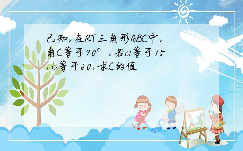 已知,在RT三角形ABC中,角C等于90°,若a等于15,b等于20,求C的值