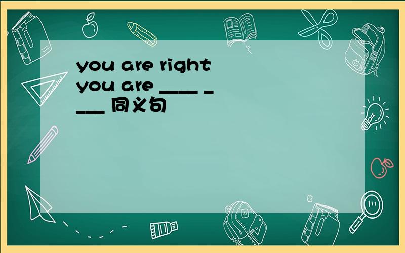 you are right you are ____ ____ 同义句