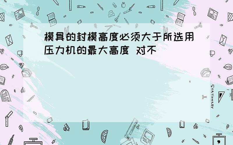 模具的封模高度必须大于所选用压力机的最大高度 对不