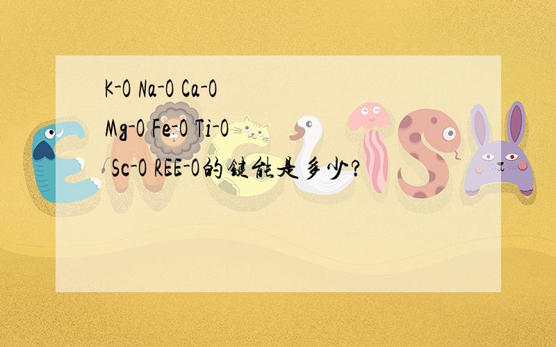 K-O Na-O Ca-O Mg-O Fe-O Ti-O Sc-O REE-O的键能是多少?