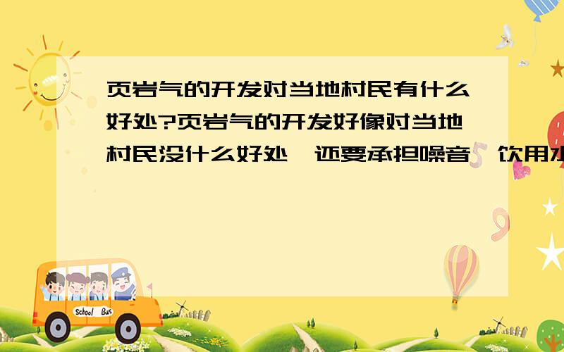 页岩气的开发对当地村民有什么好处?页岩气的开发好像对当地村民没什么好处,还要承担噪音,饮用水被污染的危险,