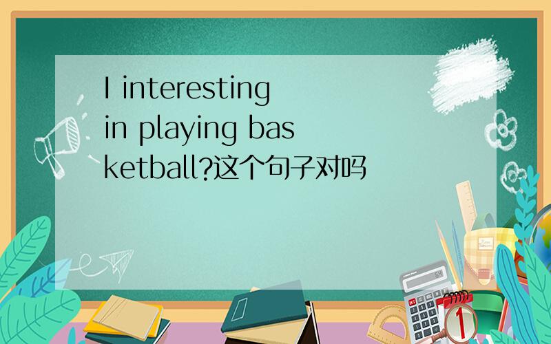 I interesting in playing basketball?这个句子对吗