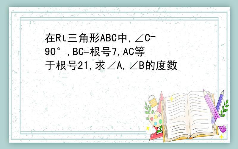 在Rt三角形ABC中,∠C=90°,BC=根号7,AC等于根号21,求∠A,∠B的度数