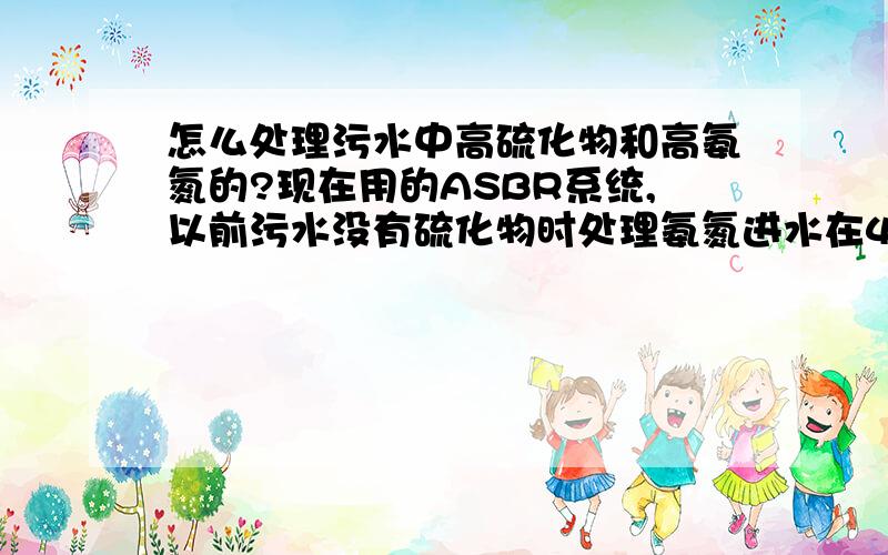 怎么处理污水中高硫化物和高氨氮的?现在用的ASBR系统,以前污水没有硫化物时处理氨氮进水在400Mg/L都处理效果很好,但是现在硫化物高了进水200mg/L不到的氨氮效果不好,SBR池PH总是下降,碱度也