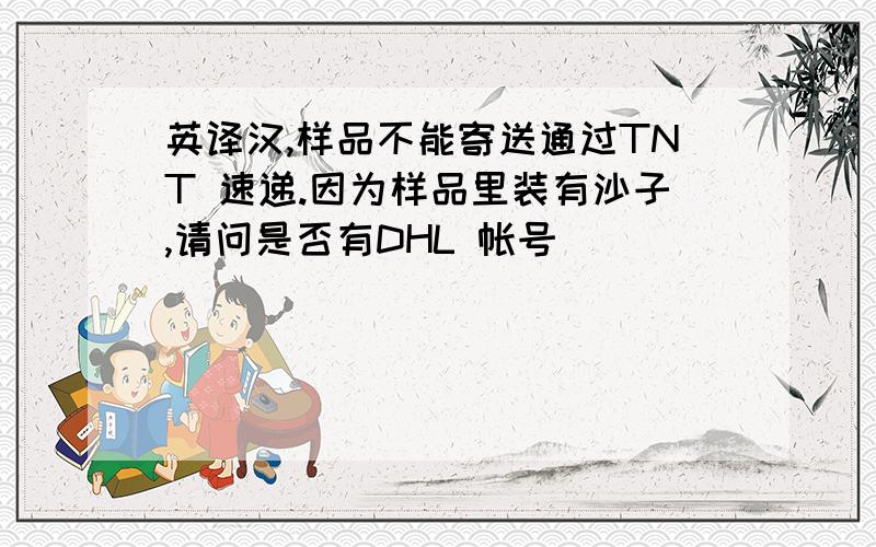 英译汉,样品不能寄送通过TNT 速递.因为样品里装有沙子,请问是否有DHL 帐号