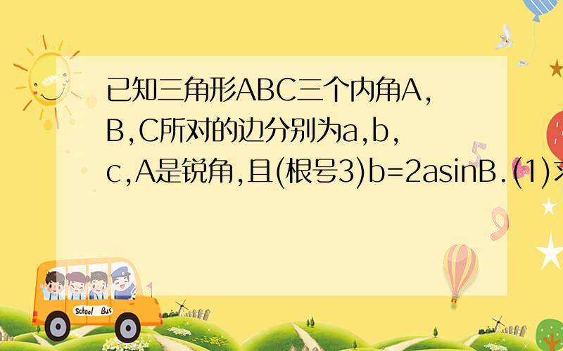 已知三角形ABC三个内角A,B,C所对的边分别为a,b,c,A是锐角,且(根号3)b=2asinB.(1)求A...已知三角形ABC三个内角A,B,C所对的边分别为a,b,c,A是锐角,且(根号3)b=2asinB.(1)求A(2)若a=7,三角形ABC的面积为10根号3,