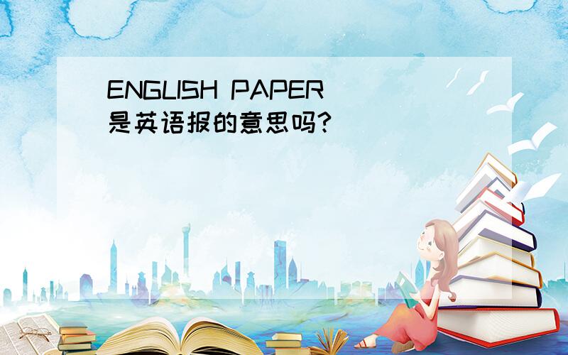 ENGLISH PAPER 是英语报的意思吗?