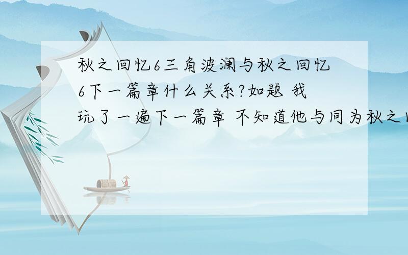 秋之回忆6三角波澜与秋之回忆6下一篇章什么关系?如题 我玩了一遍下一篇章 不知道他与同为秋之回忆的三角波澜什么关系 顺便说下哪个更好玩