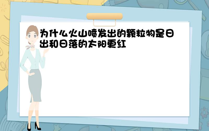 为什么火山喷发出的颗粒物是日出和日落的太阳更红