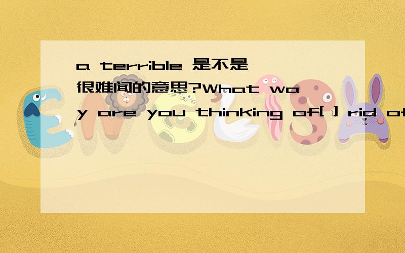 a terrible 是不是很难闻的意思?What way are you thinking of[ ] rid of waste?A to get B geting C being got D having got 由于基础不太好 麻烦具体的