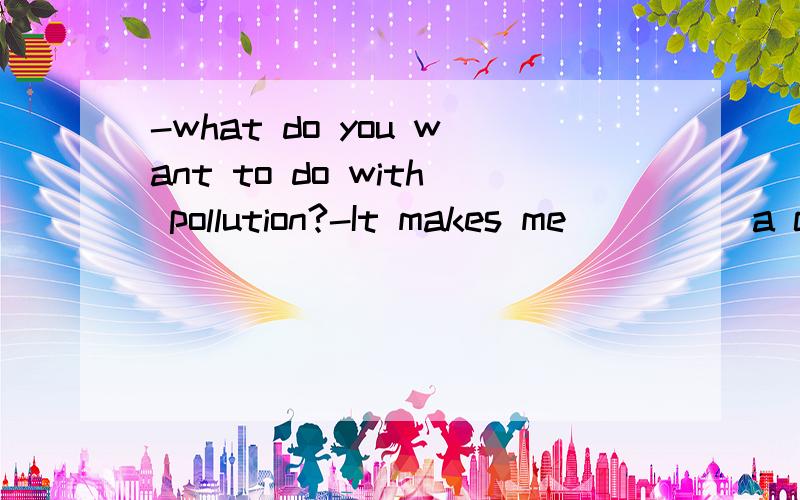 -what do you want to do with pollution?-It makes me ____ a clean-up campaign.A.want to joinB.want to take partC.wantng to join