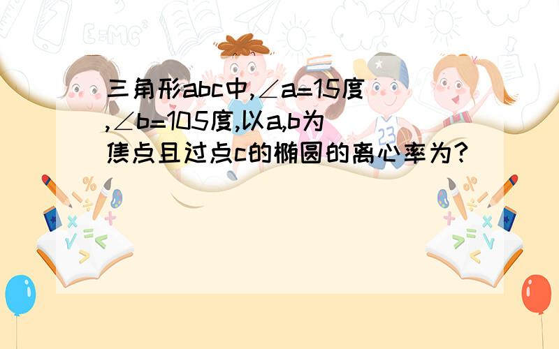 三角形abc中,∠a=15度,∠b=105度,以a,b为焦点且过点c的椭圆的离心率为?