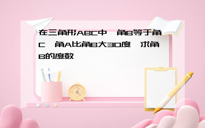 在三角形ABC中,角B等于角C,角A比角B大30度,求角B的度数