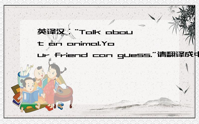 英译汉：“Talk about an animal.Your friend can guess.”请翻译成中文.