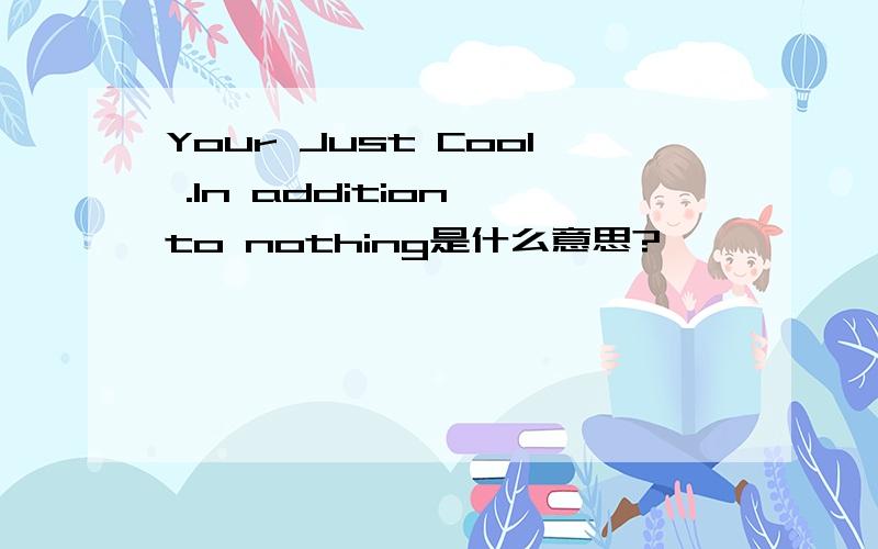 Your Just Cool .In addition to nothing是什么意思?