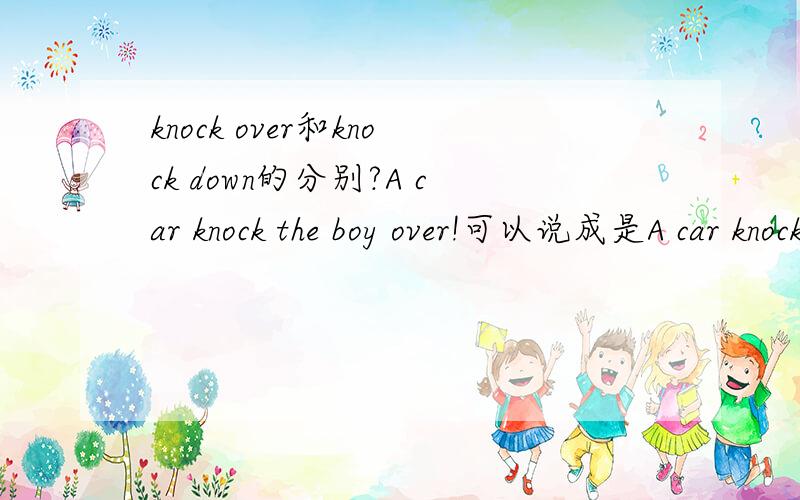 knock over和knock down的分别?A car knock the boy over!可以说成是A car knock over the boy!knock over和knock down可以互相替换来用吗?