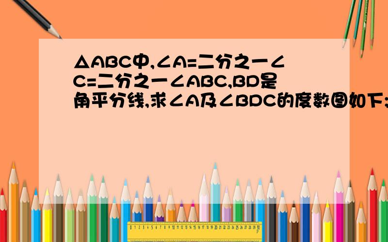 △ABC中,∠A=二分之一∠C=二分之一∠ABC,BD是角平分线,求∠A及∠BDC的度数图如下;（图片仅供参考）