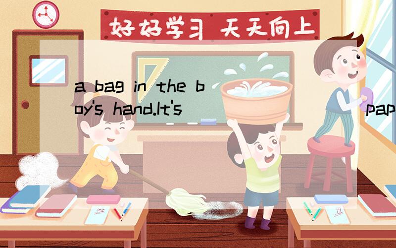 ______ _______a bag in the boy's hand.It's ____ _____paper.这个句子怎么填写