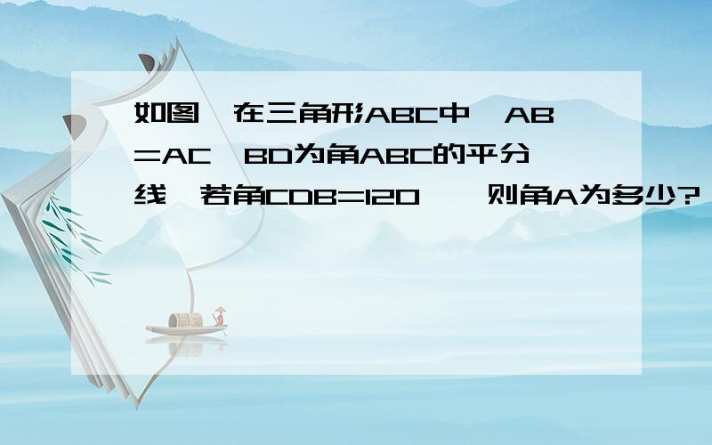 如图,在三角形ABC中,AB=AC,BD为角ABC的平分线,若角CDB=120°,则角A为多少?