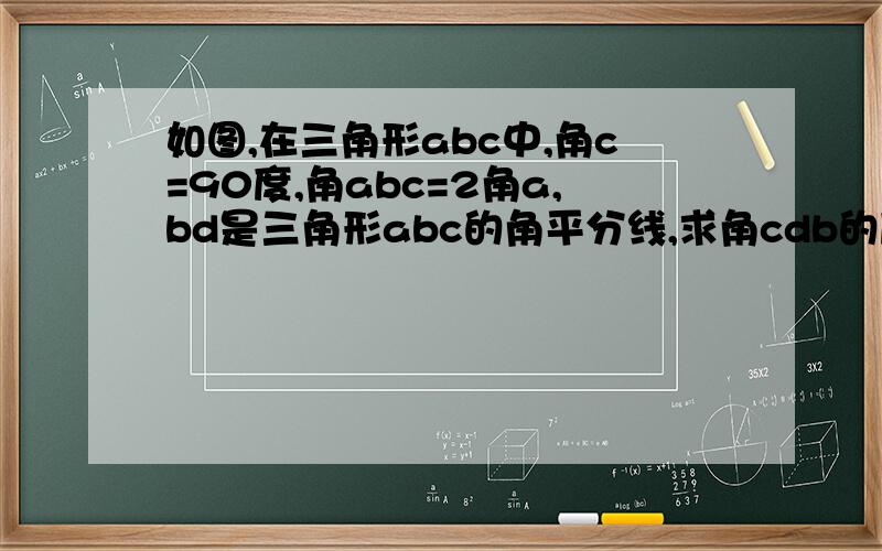 如图,在三角形abc中,角c=90度,角abc=2角a,bd是三角形abc的角平分线,求角cdb的度数