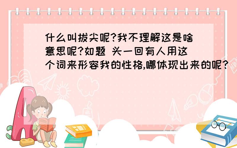 什么叫拔尖呢?我不理解这是啥意思呢?如题 头一回有人用这个词来形容我的性格,哪体现出来的呢?