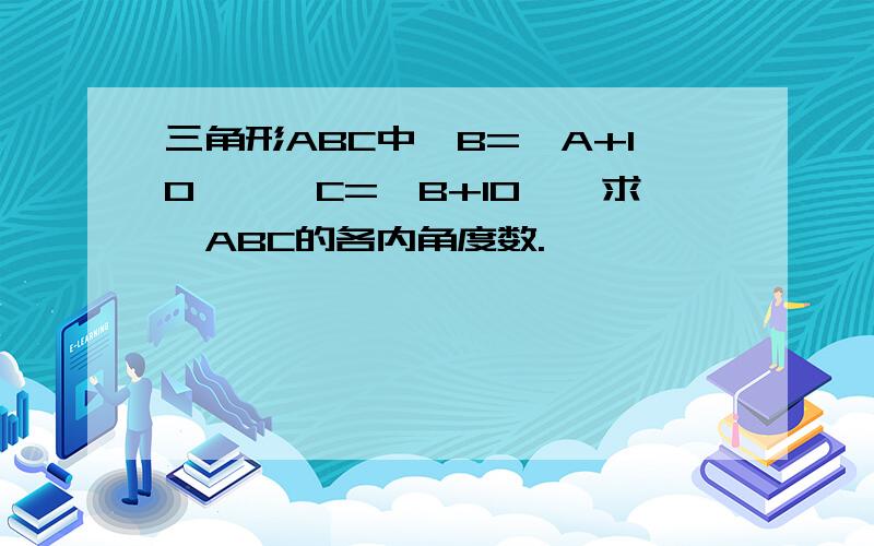 三角形ABC中∠B=∠A+10°,∠C=∠B+10°,求△ABC的各内角度数.