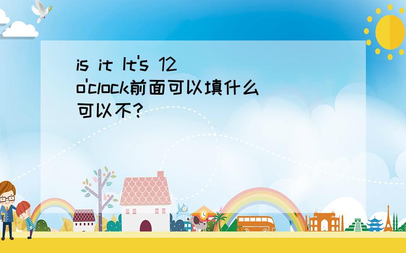 is it It's 12 o'clock前面可以填什么可以不?