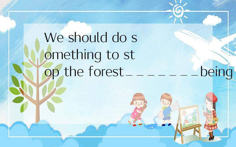 We should do something to stop the forest_______being cut down.A.from B.in C.by D.with