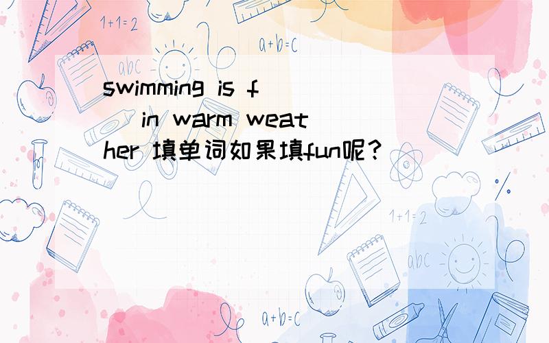 swimming is f( )in warm weather 填单词如果填fun呢？