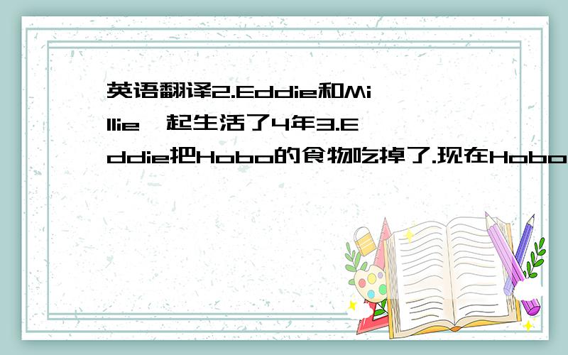 英语翻译2.Eddie和Millie一起生活了4年3.Eddie把Hobo的食物吃掉了.现在Hobo没有东西吃.