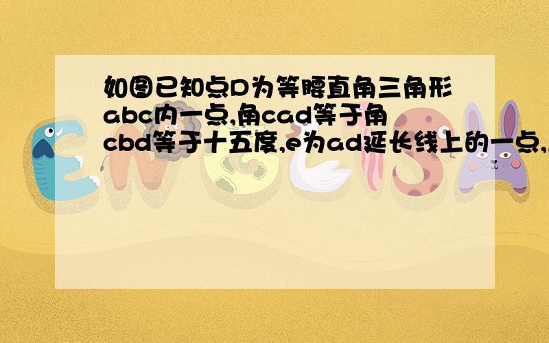 如图已知点D为等腰直角三角形abc内一点,角cad等于角cbd等于十五度,e为ad延长线上的一点,且ce等于ca