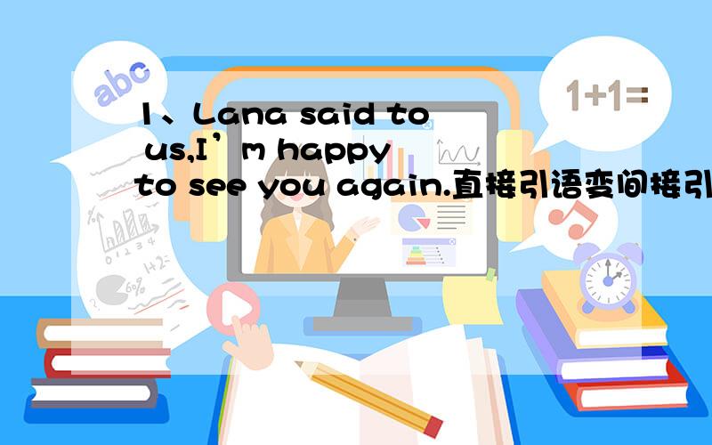 1、Lana said to us,I’m happy to see you again.直接引语变间接引语2、He paid fifty yuan for his trousers.改为同义句.3、My cousin is as old as me.改为同义句.4、The old man is very tired.He can't walk any further.改为同义句