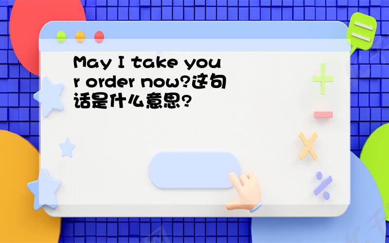 May I take your order now?这句话是什么意思?