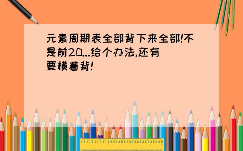 元素周期表全部背下来全部!不是前20...给个办法,还有要横着背!