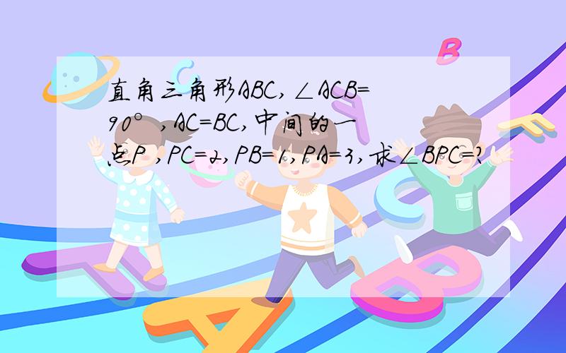 直角三角形ABC,∠ACB=90°,AC=BC,中间的一点P ,PC=2,PB=1,PA=3,求∠BPC=?