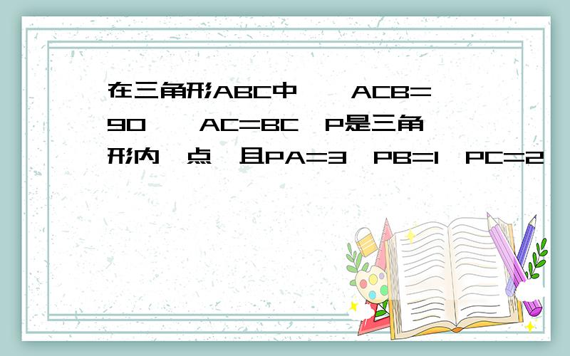 在三角形ABC中,∠ACB=90°,AC=BC,P是三角形内一点,且PA=3,PB=1,PC=2,求∠BPC的度数在三角形ABC中,∠ACB=90°,AC =BC,P是三角形内一点,且PA=3,PB=1,PC=2,求∠BPC的度数