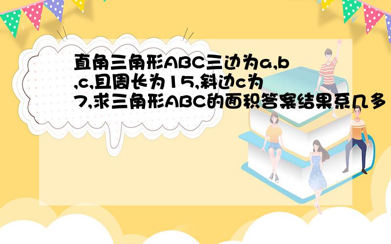 直角三角形ABC三边为a,b,c,且周长为15,斜边c为7,求三角形ABC的面积答案结果系几多