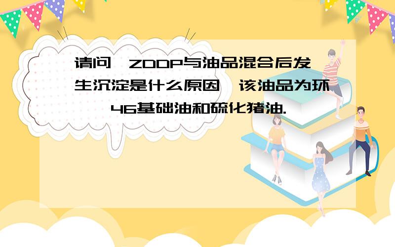 请问,ZDDP与油品混合后发生沉淀是什么原因,该油品为环烷烃46基础油和硫化猪油.