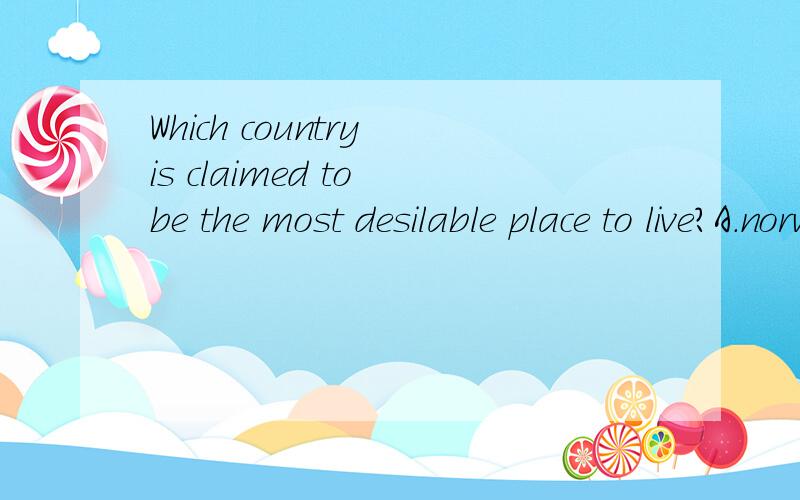 Which country is claimed to be the most desilable place to live?A.norwayB.switzerlandC.the metherlandsD.UK这句话的意思是“哪个国家要求合意的地方居住么?”如果是请大家回答一下,如果不是请回答问题的意思和答