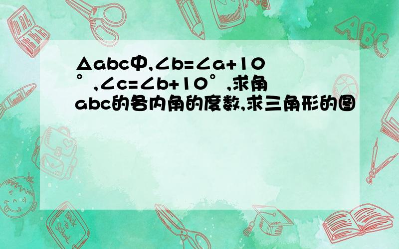 △abc中,∠b=∠a+10°,∠c=∠b+10°,求角abc的各内角的度数,求三角形的图