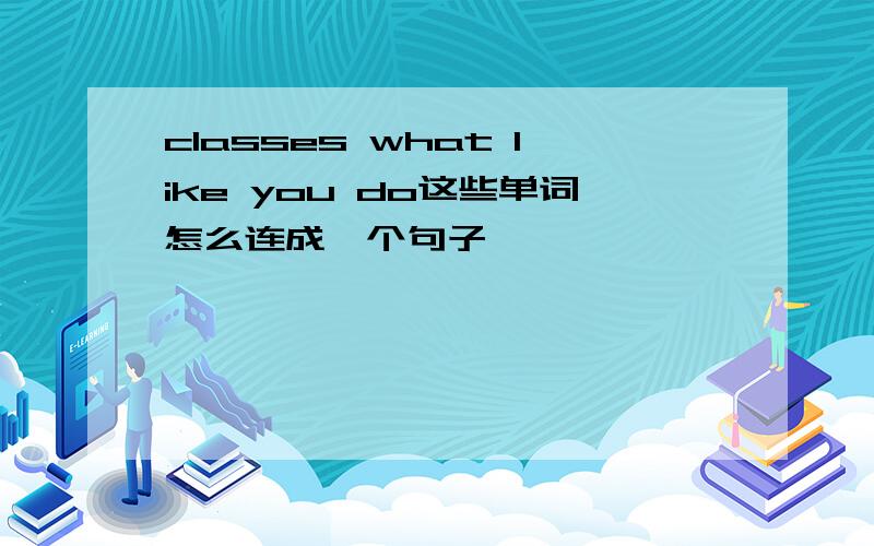 classes what like you do这些单词怎么连成一个句子