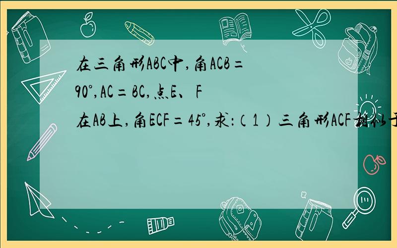 在三角形ABC中,角ACB=90°,AC=BC,点E、F在AB上,角ECF=45°,求：（1）三角形ACF相似于三角形BEC（2）设三角形ABC的面积为S,求：AF*BE=2S