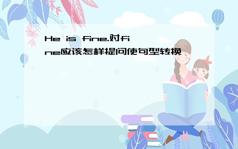 He is fine.对fine应该怎样提问使句型转换