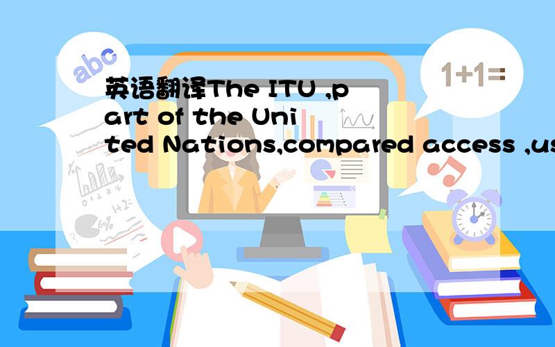英语翻译The ITU ,part of the United Nations,compared access ,use and skills in one hundred fifty-two coutries,