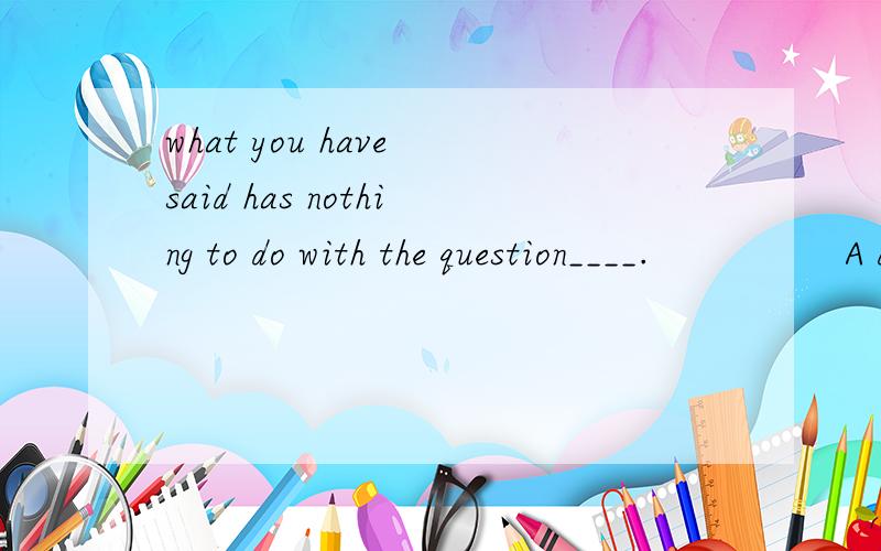 what you have said has nothing to do with the question____.                A discussing       B.to discuss        C.being discussed  D.discuss    选什么,为什么?