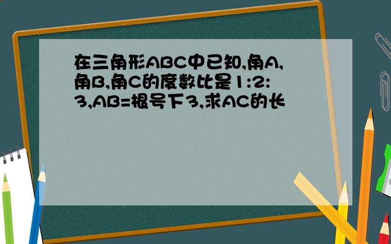 在三角形ABC中已知,角A,角B,角C的度数比是1:2:3,AB=根号下3,求AC的长