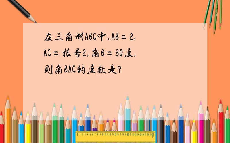 在三角形ABC中,AB=2,AC=根号2,角B=30度,则角BAC的度数是?