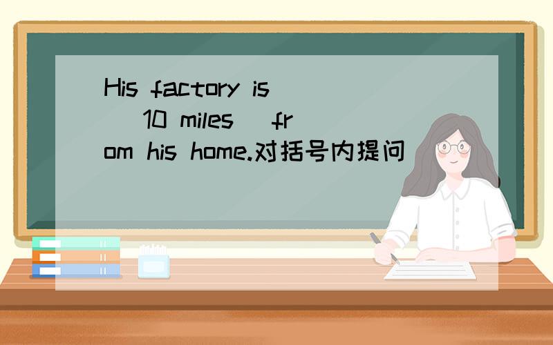 His factory is (10 miles) from his home.对括号内提问